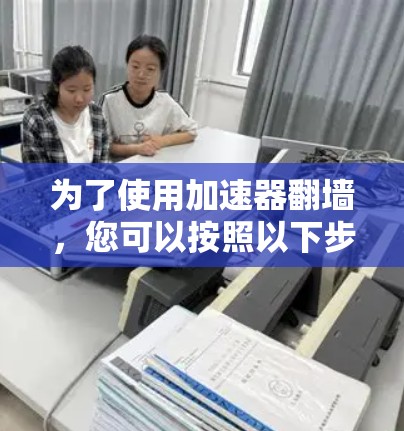 为了使用加速器翻墙，您可以按照以下步骤操作