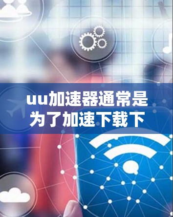 uu加速器通常是为了加速下载下载资源而设计的工具，它可以帮助用户更快地完成下载任务。然而，翻墙作为一种安全技术，主要是为了防止资源被阻断或被滥用，尤其是在互联网高度受限的环境中