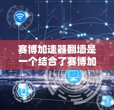 赛博加速器翻墙是一个结合了赛博加速技术和翻墙技术的概念，主要指在特定的环境下，通过翻墙技术提升用户体验，尤其是在设备受限的背景下，快速下载和传输数据。以下是关于这一概念的详细分析