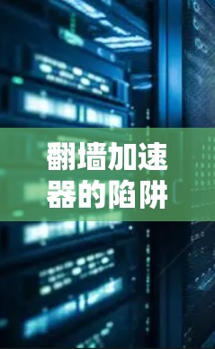 翻墙加速器的陷阱与真相，技术与现实的碰撞