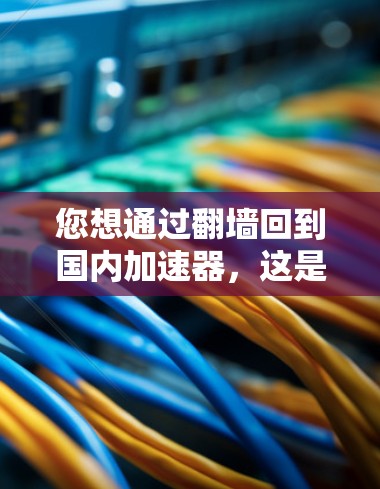 您想通过翻墙回到国内加速器，这是一项需要谨慎且安全的操作。以下是一个清晰的步骤指南，帮助您顺利完成任务