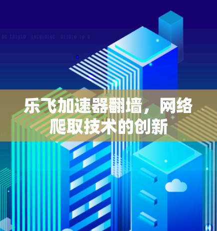 乐飞加速器翻墙，网络爬取技术的创新