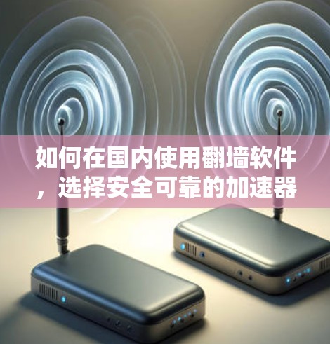 如何在国内使用翻墙软件，选择安全可靠的加速器