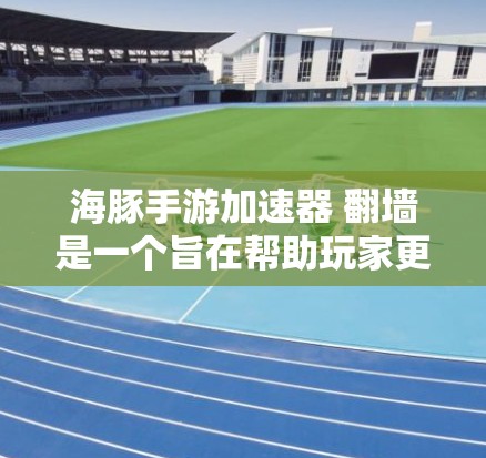 海豚手游加速器 翻墙是一个旨在帮助玩家更快上手并加速海豚手游体验的加速器。以下是关于该项目的主要信息