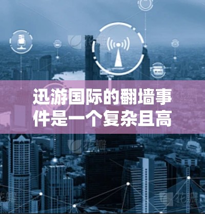 迅游国际的翻墙事件是一个复杂且高度敏感的问题，涉及多个方面。以下是对事件的逐步分析和总结