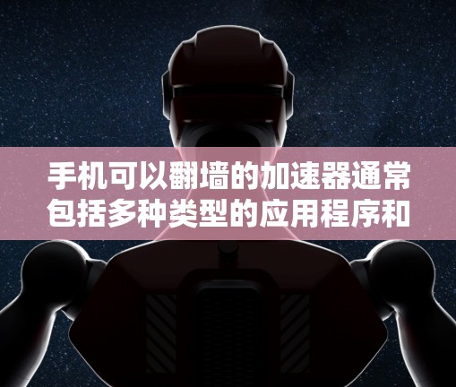 手机可以翻墙的加速器通常包括多种类型的应用程序和服务，以下是一些常见的加速器，并详细说明它们的功能和使用方法