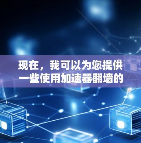 现在,我可以为您提供一些使用加速器翻墙的建议和工具,帮助您轻松访问网络资源 现在,我可以为您提供一些使用加速器翻墙的建议和工具,帮助您轻松访问网络资源