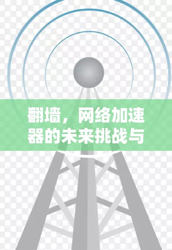 翻墙，网络加速器的未来挑战与解决方案