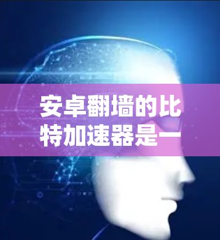 安卓翻墙的比特加速器是一种强大的工具，能够显著提升下载效率，适用于多种场景。以下是对其功能和使用的详细指南