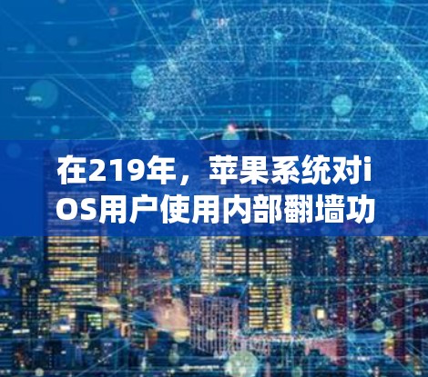 在219年，苹果系统对iOS用户使用内部翻墙功能的需求显著增加。为了绕过这些限制，苹果推出了多种翻墙加速器，包括免费版和付费版，以提供便捷的解决方案。以下是关于苹果内部翻墙加速器在219年的详细分析