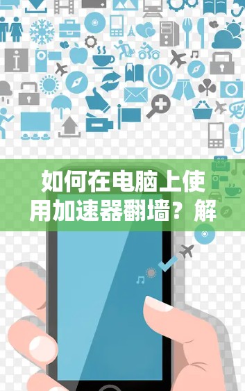 如何在电脑上使用加速器翻墙？解决防火墙问题的方法