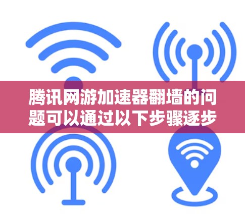 腾讯网游加速器翻墙的问题可以通过以下步骤逐步解决