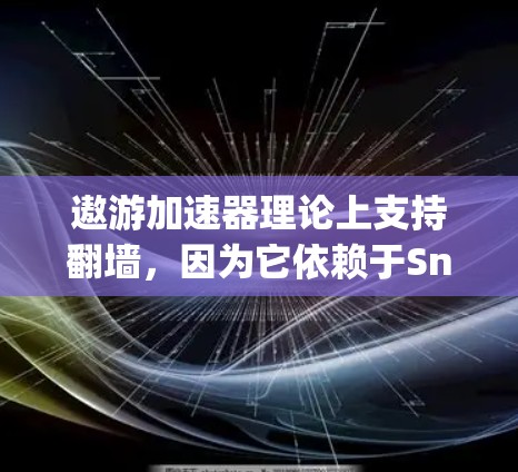 遨游加速器理论上支持翻墙，因为它依赖于Snort和OpenVPN的网络隧道协议。以下是详细的分析