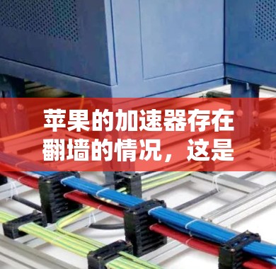 苹果的加速器存在翻墙的情况，这是由于加速器文件需要通过网络上传载，通常涉及苹果设备和目标设备之间的网络连接。以下是对此问题的详细分析