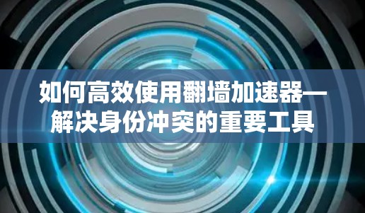 如何高效使用翻墙加速器—解决身份冲突的重要工具
