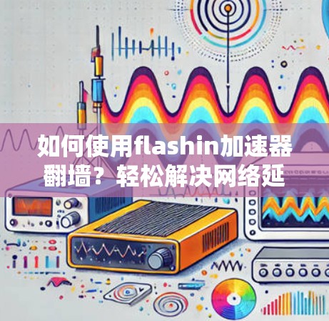 如何使用flashin加速器翻墙？轻松解决网络延迟