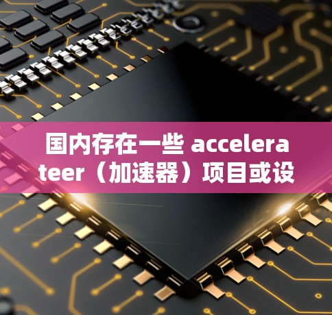 国内存在一些 accelerateer（加速器）项目或设备，但并不是在中国大陆全面开放使用。以下是一些国内加速器或相关资源，供参考