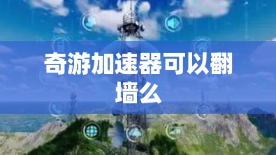 奇游加速器可以翻墙么