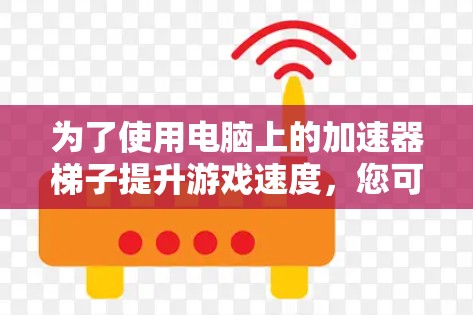 为了使用电脑上的加速器梯子提升游戏速度，您可以按照以下步骤操作