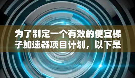 为了制定一个有效的便宜梯子加速器项目计划，以下是详细的步骤和建议