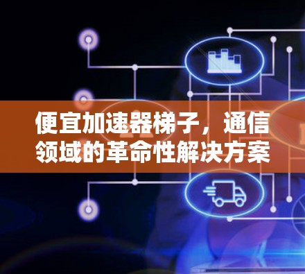 便宜加速器梯子，通信领域的革命性解决方案