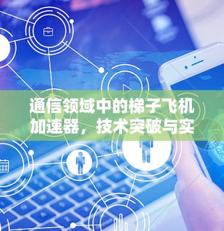 通信领域中的梯子飞机加速器，技术突破与实际应用