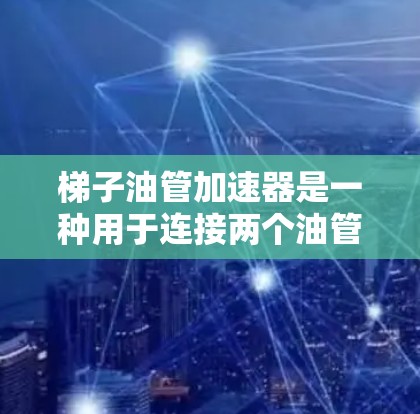 梯子油管加速器是一种用于连接两个油管的装置，通常由梯子和一些材料组成，用于提升、延长或连接油管。以下是关于梯子油管加速器的详细信息