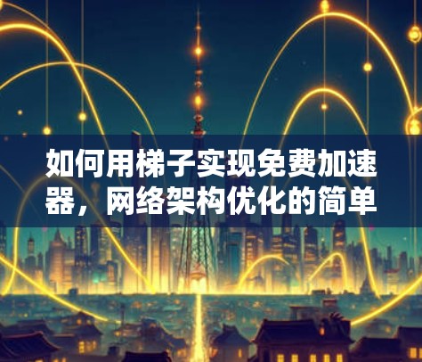 如何用梯子实现免费加速器，网络架构优化的简单方法