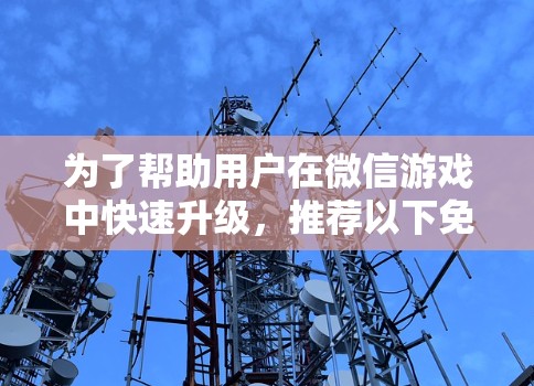 为了帮助用户在微信游戏中快速升级，推荐以下免费的梯子加速器工具，这些工具结合了功能强大和易用性，适合不同玩家的需求