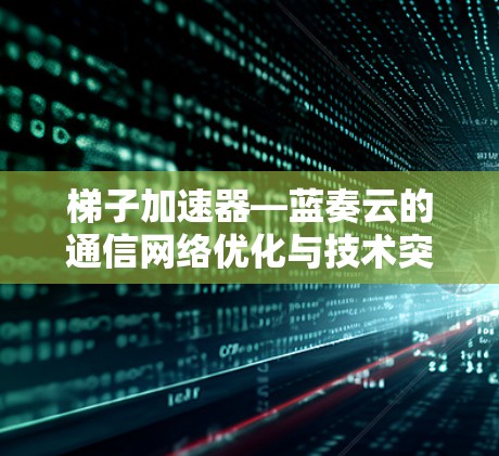 梯子加速器—蓝奏云的通信网络优化与技术突破