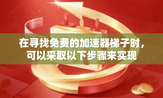 在寻找免费的加速器梯子时,可以采取以下步骤来实现 在寻找免费的加速器梯子时,可以采取以下步骤来实现