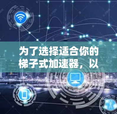为了选择适合你的梯子式加速器，以下是一些关键步骤和建议