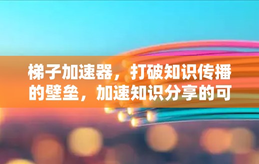 梯子加速器，打破知识传播的壁垒，加速知识分享的可能