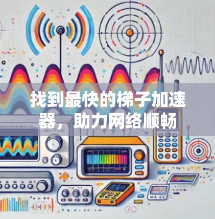 找到最快的梯子加速器,助力网络顺畅 找到最快的梯子加速器,助力网络顺畅