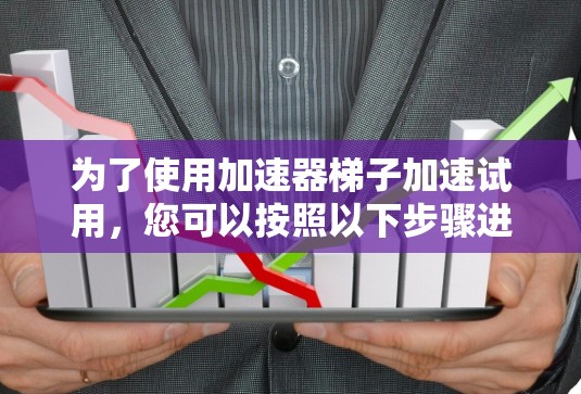 为了使用加速器梯子加速试用，您可以按照以下步骤进行