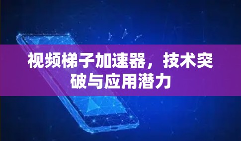 视频梯子加速器，技术突破与应用潜力