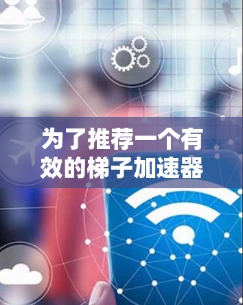 为了推荐一个有效的梯子加速器，可以按照以下步骤进行