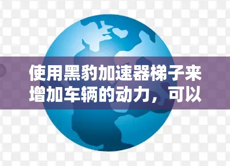 使用黑豹加速器梯子来增加车辆的动力，可以有效提升车辆的行驶性能。以下是一步步的使用指南