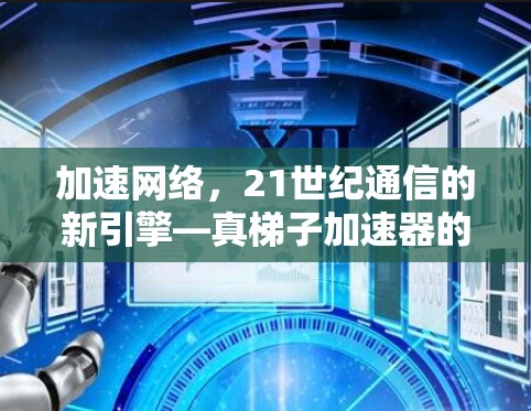 加速网络，21世纪通信的新引擎—真梯子加速器的使命
