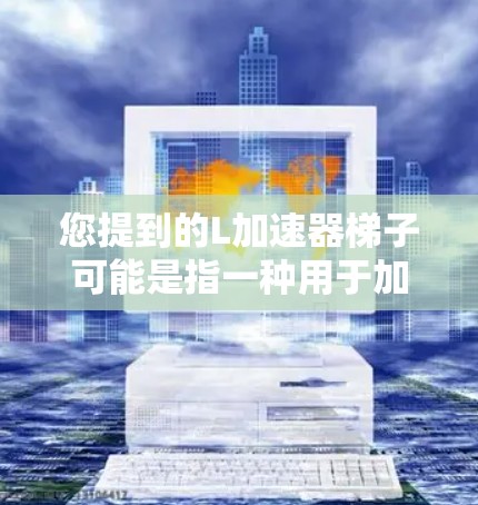您提到的L加速器梯子可能是指一种用于加速器的特殊梯子，具体取决于车辆类型和用途。以下是一些可能的解释