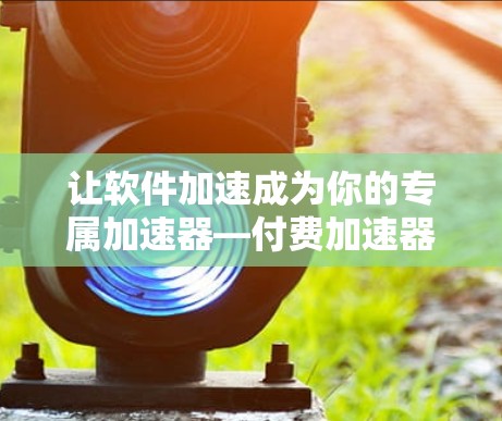 让软件加速成为你的专属加速器—付费加速器梯子