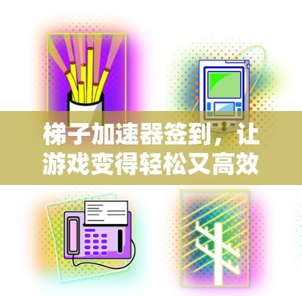 梯子加速器签到，让游戏变得轻松又高效