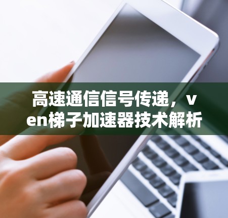 高速通信信号传递，ven梯子加速器技术解析