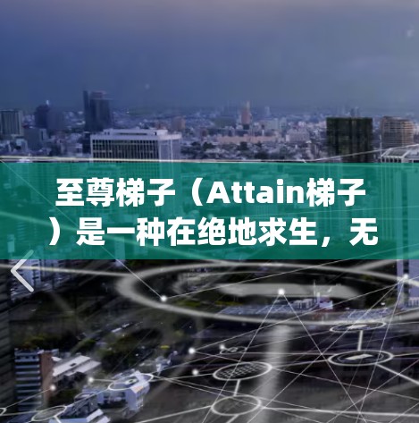 至尊梯子（Attain梯子）是一种在绝地求生，无限战争（Open世界版）中用于加速游戏进程的特殊加速器。它由游戏公司开发，主要用于提升玩家的速度和效率，尤其是在多人对战中