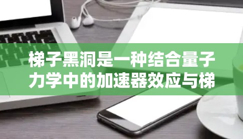 梯子黑洞是一种结合量子力学中的加速器效应与梯子结构的特殊黑洞，其势能结构类似于梯子，允许特定能量粒子的进入或释放。以下是对梯子黑洞的详细分析