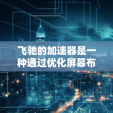 飞驰的加速器是一种通过优化屏幕布局和显示技术来提升阅读体验的产品，主要用于手机和汽车。以下是该技术的核心优势和实施方式