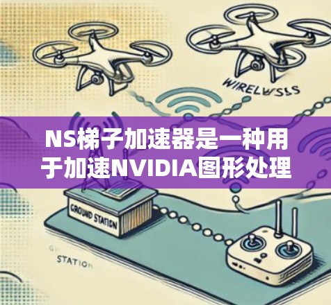 NS梯子加速器是一种用于加速NVIDIA图形处理器（GPU）的工具，旨在提升游戏和程序的运行速度。以下是对NS梯子加速器的详细说明