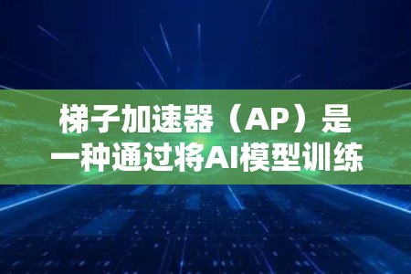 梯子加速器(AP)是一种通过将AI模型训练任务分解为多个子任务来加速训练的方法。以下是其核心概念和工作原理的详细说明 梯子加速器(AP)是一种通过将AI模型训练任务分解为多个子任务来加速训练的方法。以下是其核心概念和工作原理的详细说明