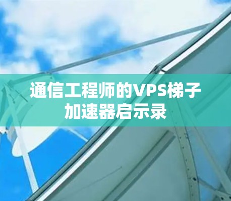通信工程师的VPS梯子加速器启示录