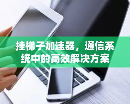 挂梯子加速器，通信系统中的高效解决方案